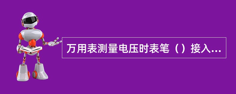 万用表测量电压时表笔（）接入电路，测量电流时（）接入线路中。