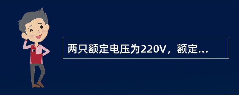 两只额定电压为220V，额定功率分别为A：100WB：40W串联接入220V电源