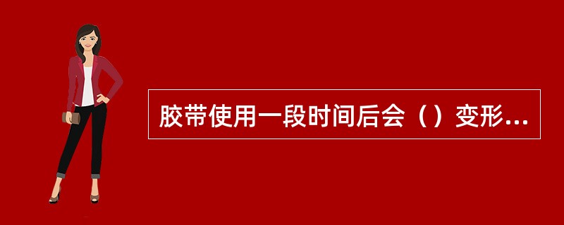 胶带使用一段时间后会（）变形而伸长，如不及时进行调整，将因张力减少而打滑。