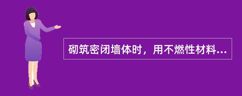 砌筑密闭墙体时，用不燃性材料构筑，严密不漏风，墙体厚度不小于（）米。