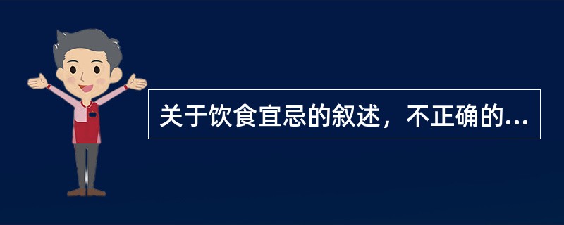 关于饮食宜忌的叙述，不正确的是（）。