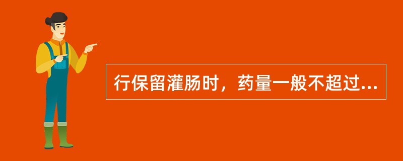 行保留灌肠时，药量一般不超过（）。