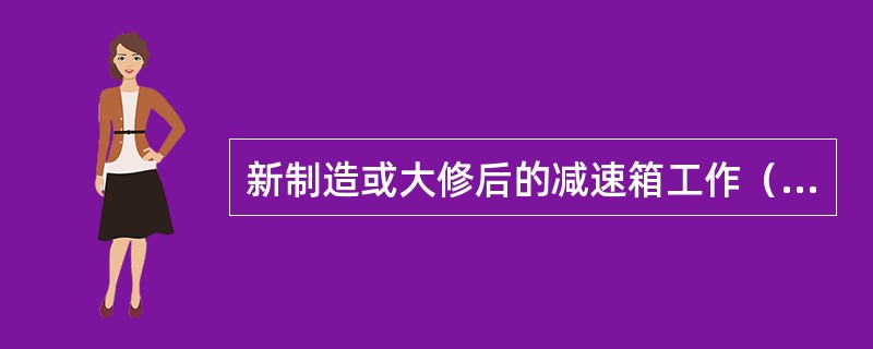 新制造或大修后的减速箱工作（）后应更换新油。