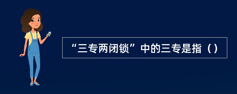 “三专两闭锁”中的三专是指（）