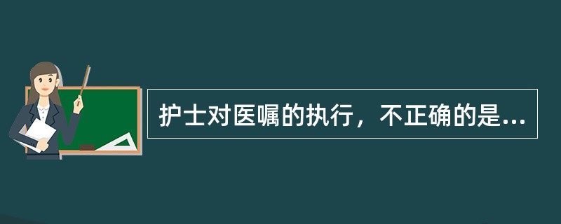 护士对医嘱的执行，不正确的是（）。