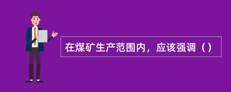 在煤矿生产范围内，应该强调（）