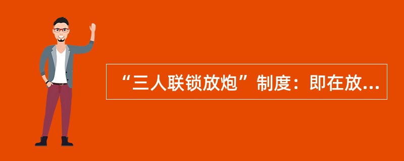 “三人联锁放炮”制度：即在放炮前，放炮员将警戒牌交给班组长，由班组长派人设警戒，