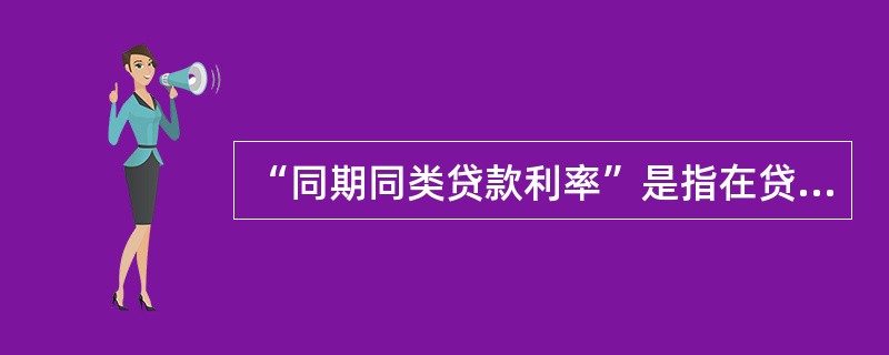 “同期同类贷款利率”是指在贷款期限、贷款金额、贷款担保以及企业信誉等条件基本相同