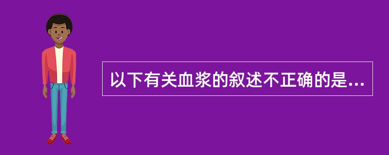 以下有关血浆的叙述不正确的是（）。