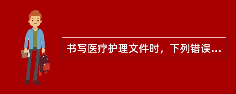 书写医疗护理文件时，下列错误的是（）。