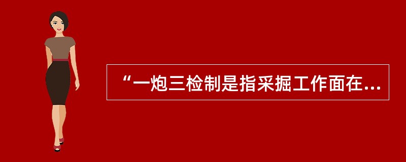 “一炮三检制是指采掘工作面在装药前、装药后、爆破后均要检查作业场所风流中的瓦斯浓