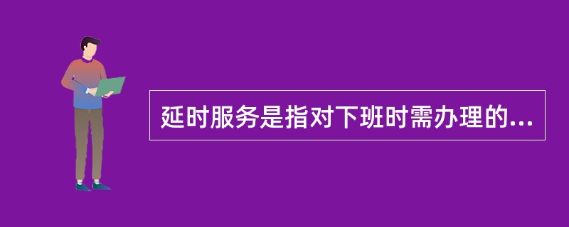 延时服务是指对下班时需办理的涉税事项，应延长工作时间办理完成。