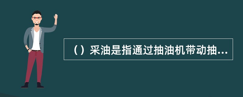 （）采油是指通过抽油机带动抽油泵和井下抽油杆往复运动从地下开采石油。