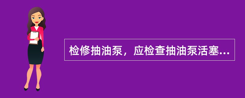 检修抽油泵，应检查抽油泵活塞表面光滑程度和尺寸，检查衬套尺寸，表面光滑程度及两者