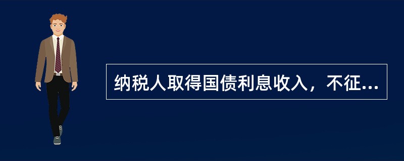 纳税人取得国债利息收入，不征收企业所得税。