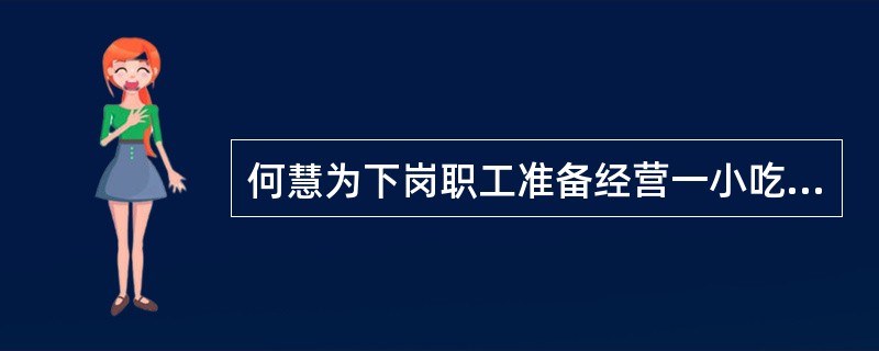 何慧为下岗职工准备经营一小吃店，2011年4月09日领取个体工商业营业执照，20