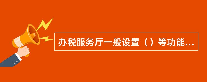 办税服务厅一般设置（）等功能区域。