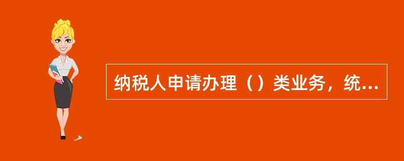 纳税人申请办理（）类业务，统一由综合服务窗口文书受理岗受理，传资料岗接收、清分、