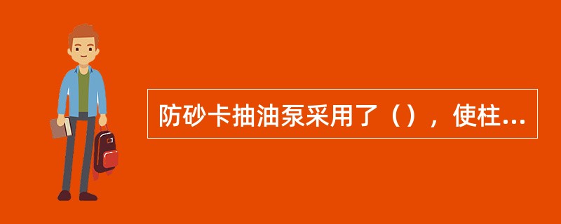 防砂卡抽油泵采用了（），使柱塞既起到补偿和增加泵的密封性能的作用，又具有刮砂作用