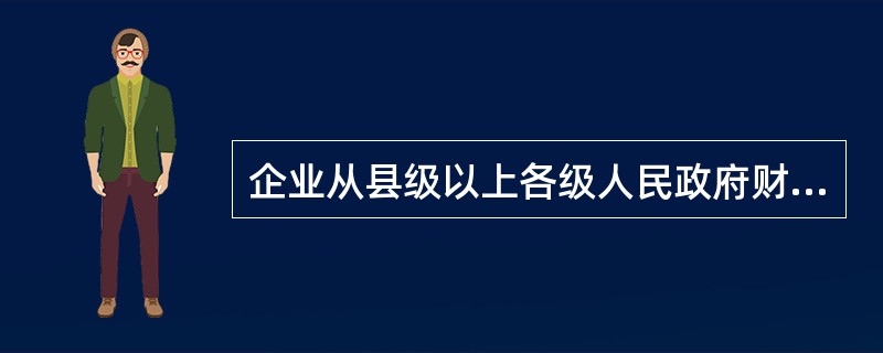 企业从县级以上各级人民政府财政部门及其他部门取得的应计入收入总额的财政性资金，凡