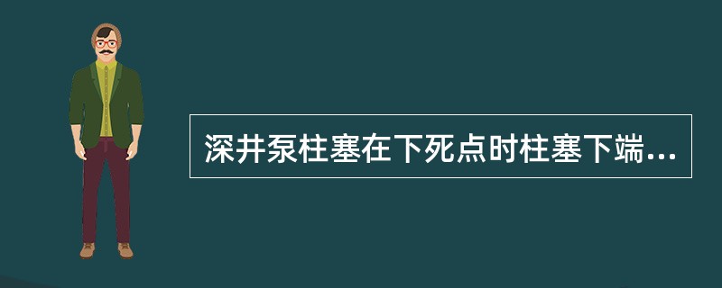 深井泵柱塞在下死点时柱塞下端面和（）之间的距离等于防冲距。