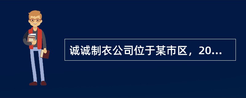 诚诚制衣公司位于某市区，2011年度生产经营情况如下（1）销售收入5500万元；