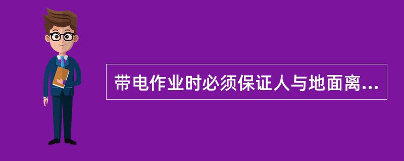 带电作业时必须保证人与地面离开一定距离。