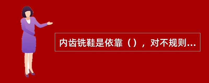 内齿铣鞋是依靠（），对不规则底鱼顶，进行周向切削。