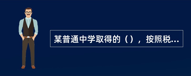 某普通中学取得的（），按照税收政策规定，应当征收营业税。