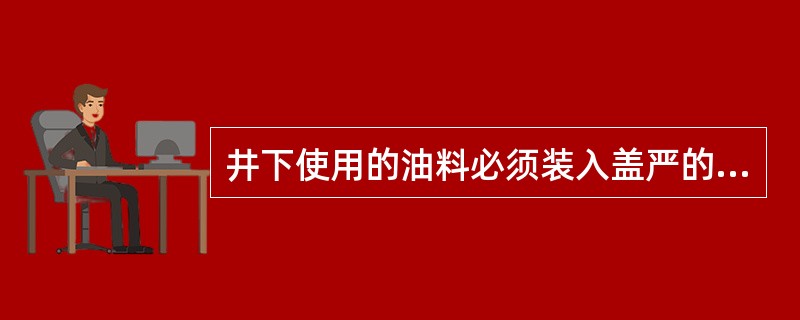 井下使用的油料必须装入盖严的（）内。