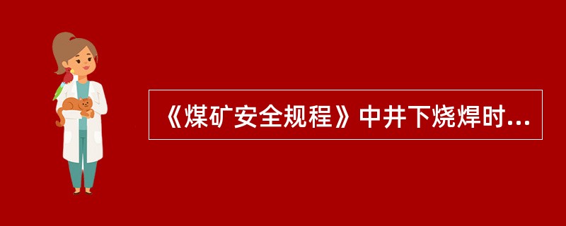 《煤矿安全规程》中井下烧焊时必须遵守的有（）。