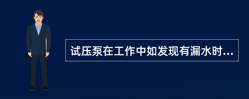 试压泵在工作中如发现有漏水时，（）进行检查、修理。