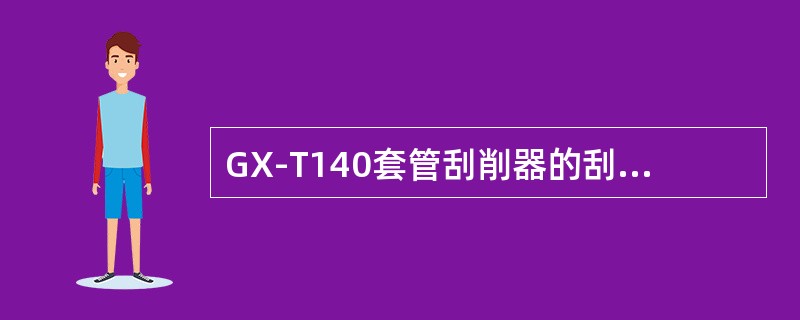 GX-T140套管刮削器的刮削范围是（）。