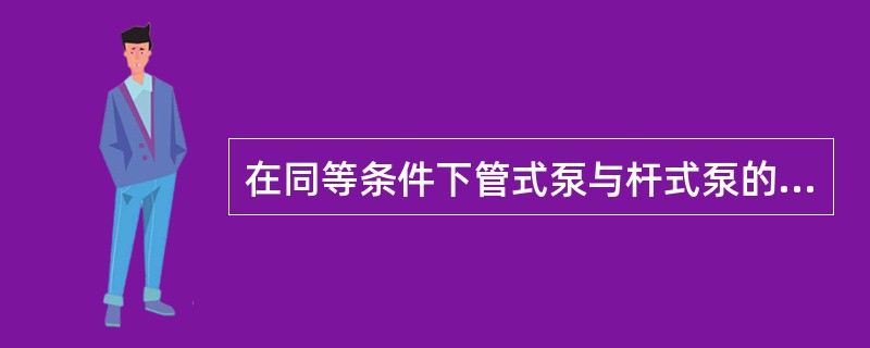 在同等条件下管式泵与杆式泵的泵效，（）。