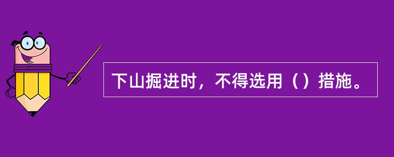 下山掘进时，不得选用（）措施。