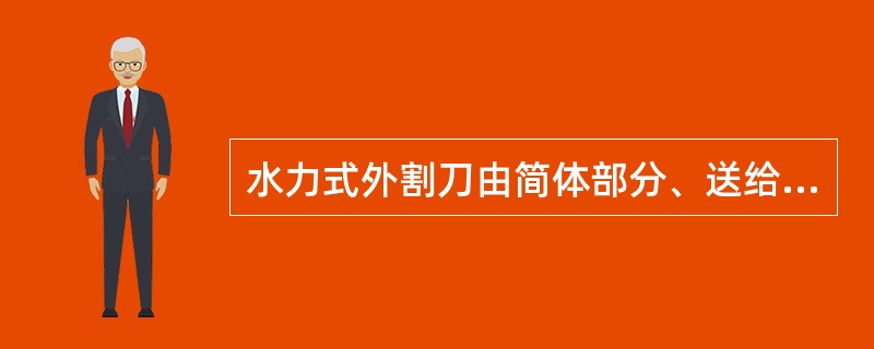 水力式外割刀由简体部分、送给机构、切割机构、（）等四部分组成。