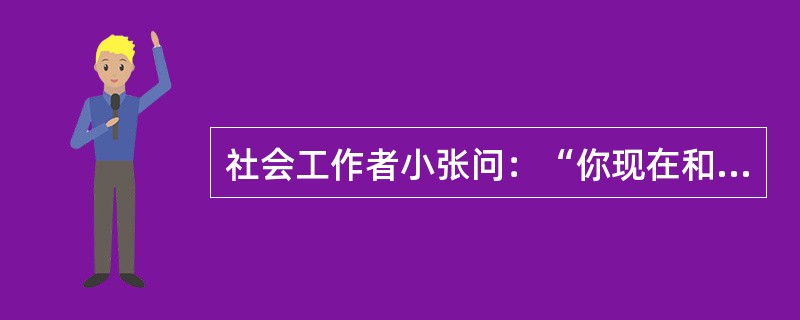 社会工作者小张问：“你现在和母亲的关系如何？”服务对象：“一般，我现在有自己的家