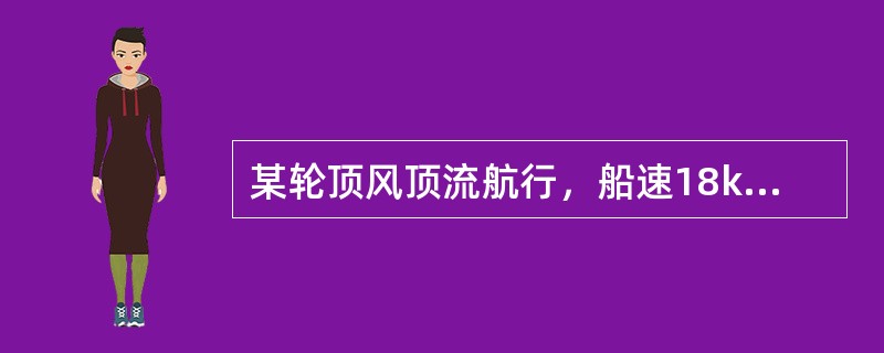 某轮顶风顶流航行，船速18kn，流速2kn，风使船减速1kn，计程仪改正率－8%