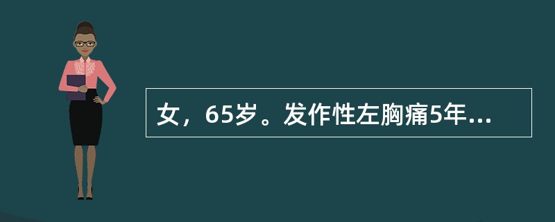 女，65岁。发作性左胸痛5年，疼痛放射至左肩，发作持续3～4分钟，休息后可缓解。