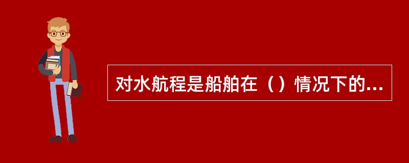 对水航程是船舶在（）情况下的对水航程。Ⅰ．无风流；Ⅱ．有风无流；Ⅲ．有流无风；Ⅳ