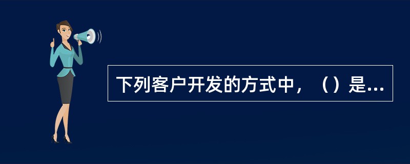 下列客户开发的方式中，（）是最快最有效的开发方式。