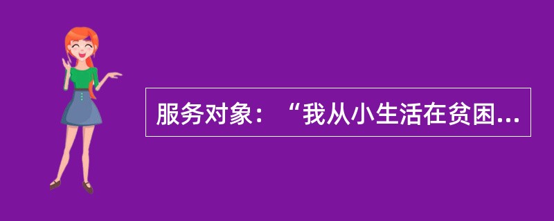 服务对象：“我从小生活在贫困的环境中，父母文化水平不高，不能给我提供什么优越的先