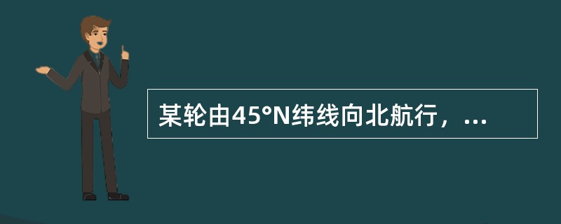 某轮由45°N纬线向北航行，无航行误差，计程仪改正率为0.0%，则1h后实际船位