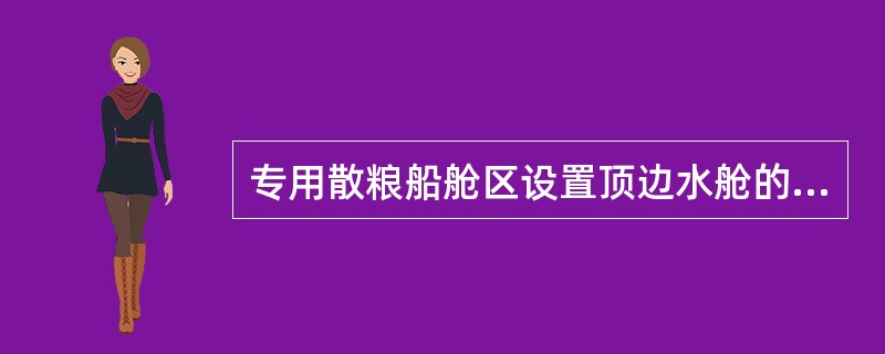 专用散粮船舱区设置顶边水舱的目的是（）。①限制货舱内谷物移动②便于平舱③便于清舱