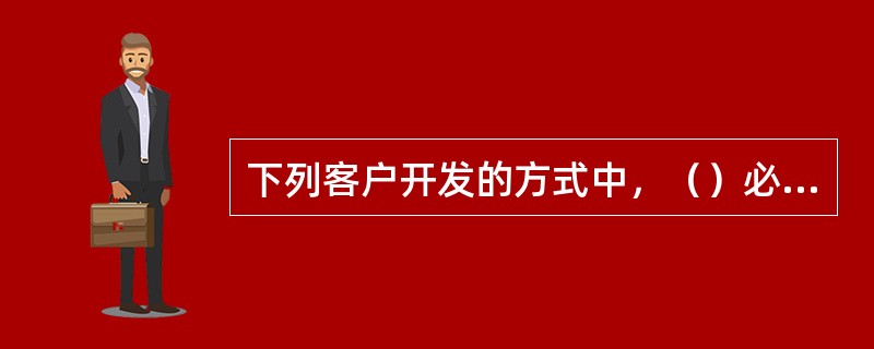 下列客户开发的方式中，（）必须建立在客户对房地产经纪人和房地产经纪企业高度信任的