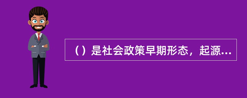 （）是社会政策早期形态，起源于1601年英国政府颁布的《济贫法》。