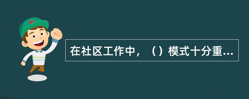 在社区工作中，（）模式十分重视动员那些与服务对象有关的非正规照顾者体系，鼓励他们