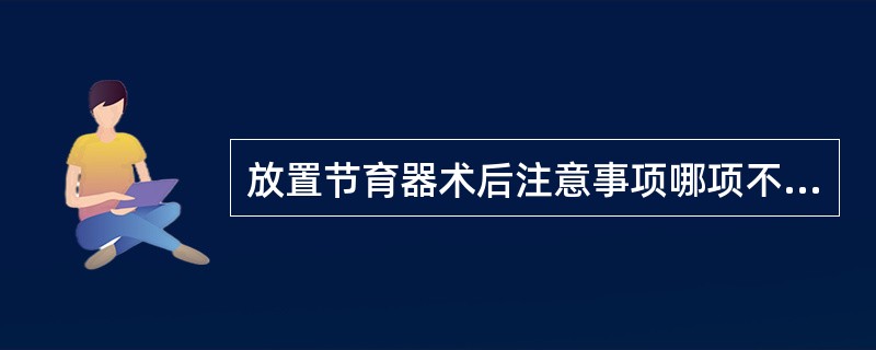 放置节育器术后注意事项哪项不妥（）