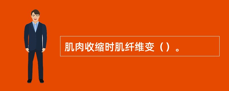 肌肉收缩时肌纤维变（）。