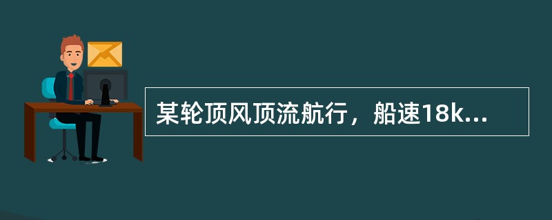 某轮顶风顶流航行，船速18kn，流速2kn，风使船减速1kn，计程仪改正率+8%